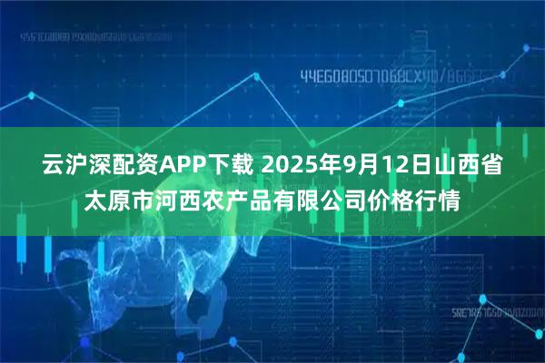 云沪深配资APP下载 2025年9月12日山西省太原市河西农产品有限公司价格行情