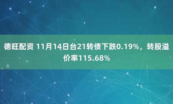 德旺配资 11月14日台21转债下跌0.19%，转股溢价率115.68%