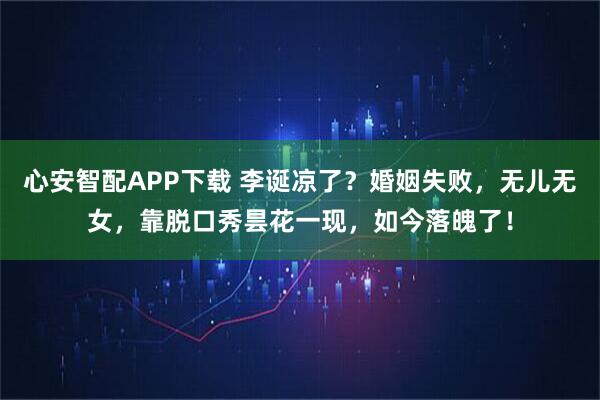 心安智配APP下载 李诞凉了？婚姻失败，无儿无女，靠脱口秀昙花一现，如今落魄了！