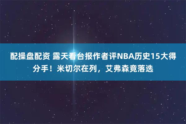 配操盘配资 露天看台报作者评NBA历史15大得分手！米切尔在列，艾弗森竟落选