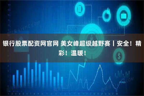 银行股票配资网官网 美女峰超级越野赛丨安全！精彩！温暖！